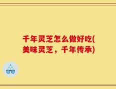 千年灵芝怎么做好吃(美味灵芝，千年传承)