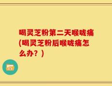 喝灵芝粉第二天喉咙痛(喝灵芝粉后喉咙痛怎么办？)