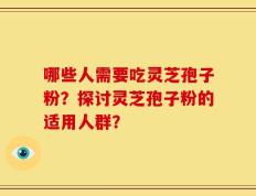 哪些人需要吃灵芝孢子粉？探讨灵芝孢子粉的适用人群？