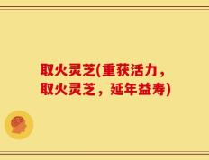 取火灵芝(重获活力，取火灵芝，延年益寿)