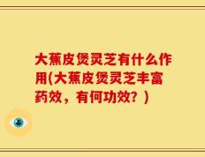 大蕉皮煲灵芝有什么作用(大蕉皮煲灵芝丰富药效，有何功效？)