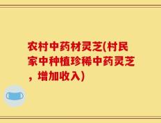 农村中药材灵芝(村民家中种植珍稀中药灵芝，增加收入)