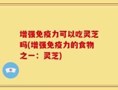 增强免疫力可以吃灵芝吗(增强免疫力的食物之一：灵芝)