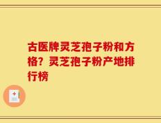 古医牌灵芝孢子粉和方格？灵芝孢子粉产地排行榜