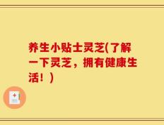 养生小贴士灵芝(了解一下灵芝，拥有健康生活！)