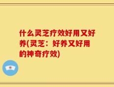 什么灵芝疗效好用又好养(灵芝：好养又好用的神奇疗效)