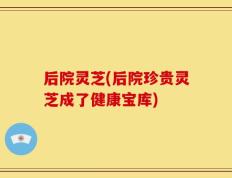 后院灵芝(后院珍贵灵芝成了健康宝库)