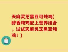 天麻灵芝黑豆可炖鸡(醇香炖鸡配上营养组合，试试天麻灵芝黑豆炖鸡！)