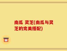 南瓜 灵芝(南瓜与灵芝的完美搭配)