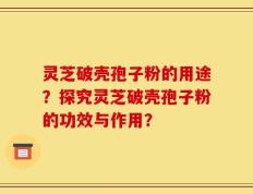 灵芝破壳孢子粉的用途？探究灵芝破壳孢子粉的功效与作用？
