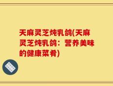 天麻灵芝炖乳鸽(天麻灵芝炖乳鸽：营养美味的健康菜肴)