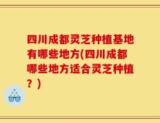 四川成都灵芝种植基地有哪些地方(四川成都哪些地方适合灵芝种植？)