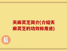 天麻灵芝简介(介绍天麻灵芝的功效和用途)