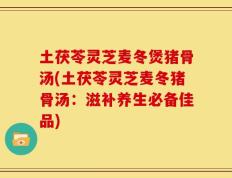 土茯苓灵芝麦冬煲猪骨汤(土茯苓灵芝麦冬猪骨汤：滋补养生必备佳品)