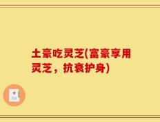 土豪吃灵芝(富豪享用灵芝，抗衰护身)