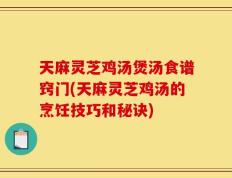 天麻灵芝鸡汤煲汤食谱窍门(天麻灵芝鸡汤的烹饪技巧和秘诀)