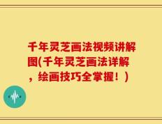 千年灵芝画法视频讲解图(千年灵芝画法详解，绘画技巧全掌握！)