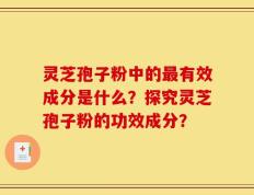 灵芝孢子粉中的最有效成分是什么？探究灵芝孢子粉的功效成分？