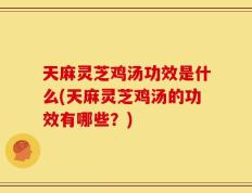 天麻灵芝鸡汤功效是什么(天麻灵芝鸡汤的功效有哪些？)