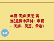 半夏 天麻 灵芝 黄连(重要中药材：半夏、天麻、灵芝、黄连)
