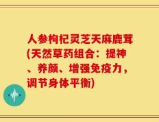人参枸杞灵芝天麻鹿茸(天然草药组合：提神、养颜、增强免疫力，调节身体平衡)