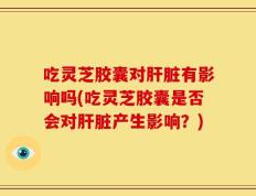 吃灵芝胶囊对肝脏有影响吗(吃灵芝胶囊是否会对肝脏产生影响？)