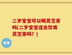 二岁宝宝可以喝灵芝茶吗(二岁宝宝适合饮用灵芝茶吗？)