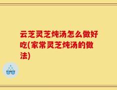云芝灵芝炖汤怎么做好吃(家常灵芝炖汤的做法)