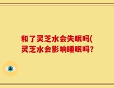 和了灵芝水会失眠吗(灵芝水会影响睡眠吗？