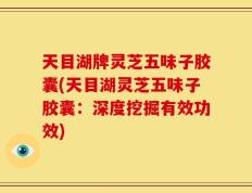 天目湖牌灵芝五味子胶囊(天目湖灵芝五味子胶囊：深度挖掘有效功效)