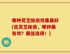 哪种灵芝除痰效果最好(选灵芝除痰，哪种最有效？最佳选择！)
