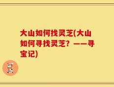 大山如何找灵芝(大山如何寻找灵芝？——寻宝记)