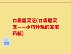 口袋屋灵芝(口袋屋灵芝——小巧玲珑的家庭药箱)