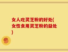女人吃灵芝粉的好处(女性食用灵芝粉的益处)