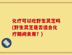 化疗可以吃野生灵芝吗(野生灵芝是否适合化疗期间食用？)