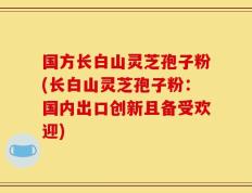 国方长白山灵芝孢子粉(长白山灵芝孢子粉：国内出口创新且备受欢迎)