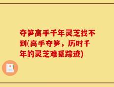 夺笋高手千年灵芝找不到(高手夺笋，历时千年的灵芝难觅踪迹)