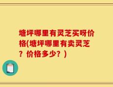 塘坪哪里有灵芝买呀价格(塘坪哪里有卖灵芝？价格多少？)