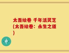 太吾绘卷 千年活灵芝(太吾绘卷：永生之道)