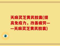 天麻灵芝黄芪胶囊(提高免疫力，改善疲劳——天麻灵芝黄芪胶囊)