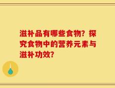 滋补品有哪些食物？探究食物中的营养元素与滋补功效？