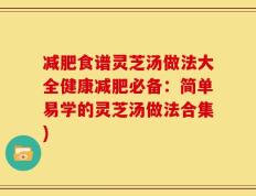 减肥食谱灵芝汤做法大全健康减肥必备：简单易学的灵芝汤做法合集)