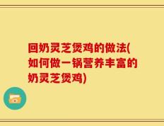 回奶灵芝煲鸡的做法(如何做一锅营养丰富的奶灵芝煲鸡)