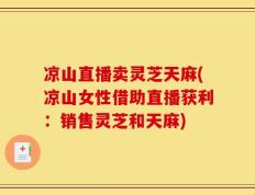 凉山直播卖灵芝天麻(凉山女性借助直播获利：销售灵芝和天麻)