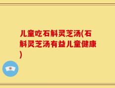 儿童吃石斛灵芝汤(石斛灵芝汤有益儿童健康)