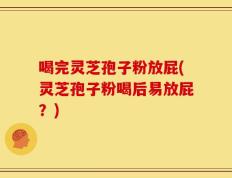 喝完灵芝孢子粉放屁(灵芝孢子粉喝后易放屁？)