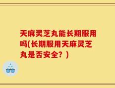 天麻灵芝丸能长期服用吗(长期服用天麻灵芝丸是否安全？)