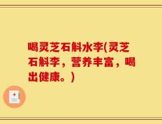 喝灵芝石斛水李(灵芝石斛李，营养丰富，喝出健康。)