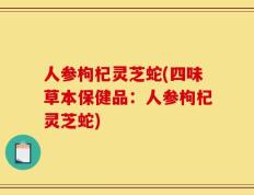 人参枸杞灵芝蛇(四味草本保健品：人参枸杞灵芝蛇)