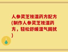 人参灵芝祛湿药方配方(制作人参灵芝祛湿药方，轻松舒缓湿气困扰)
